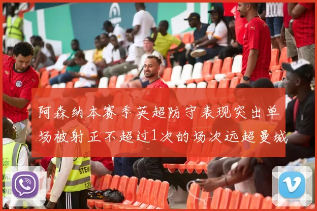 阿森纳本赛季英超防守表现突出单场被射正不超过1次的场次远超曼城