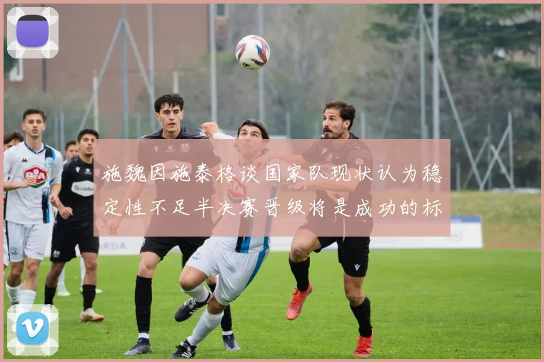 施魏因施泰格谈国家队现状认为稳定性不足半决赛晋级将是成功的标志