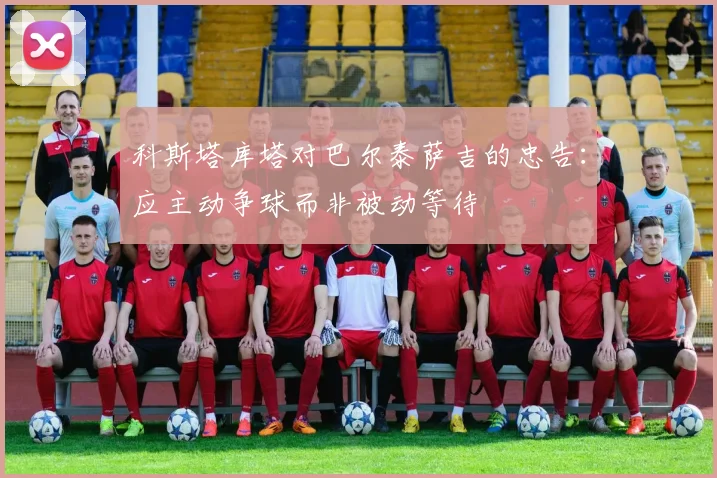 科斯塔库塔对巴尔泰萨吉的忠告：应主动争球而非被动等待