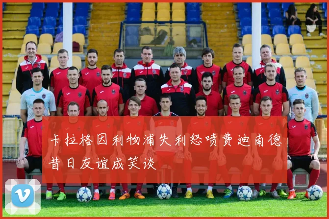 卡拉格因利物浦失利怒喷费迪南德昔日友谊成笑谈