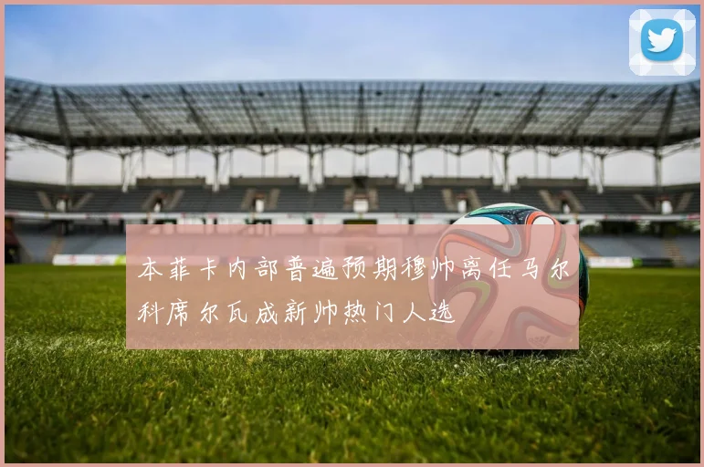 本菲卡内部普遍预期穆帅离任马尔科席尔瓦成新帅热门人选