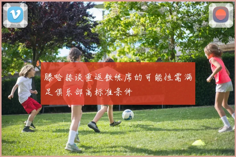 滕哈赫谈重返教练席的可能性需满足俱乐部高标准条件