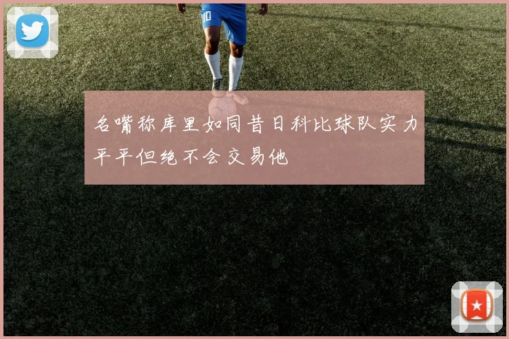 名嘴称库里如同昔日科比球队实力平平但绝不会交易他