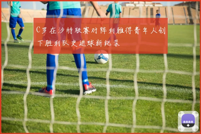 C罗在沙特联赛对阵利雅得青年人创下胜利队史进球新纪录