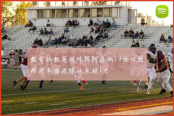 戴奇执教英超对阵阿森纳19场仅胜两次单场进球从未超1个