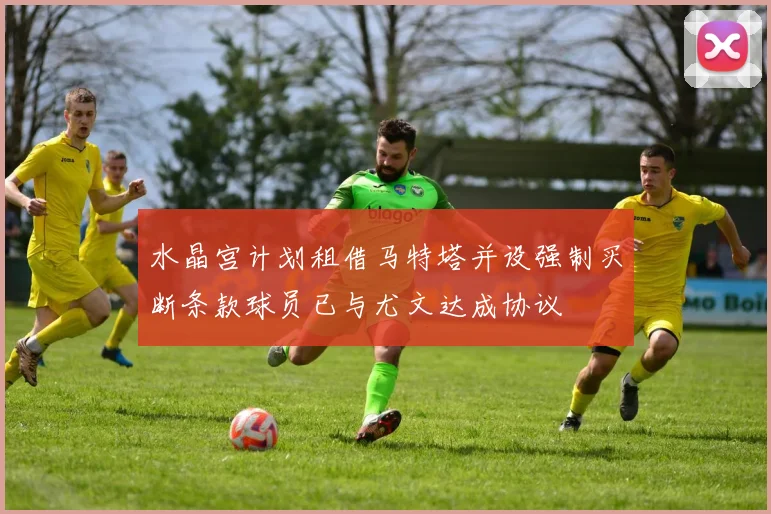 水晶宫计划租借马特塔并设强制买断条款球员已与尤文达成协议