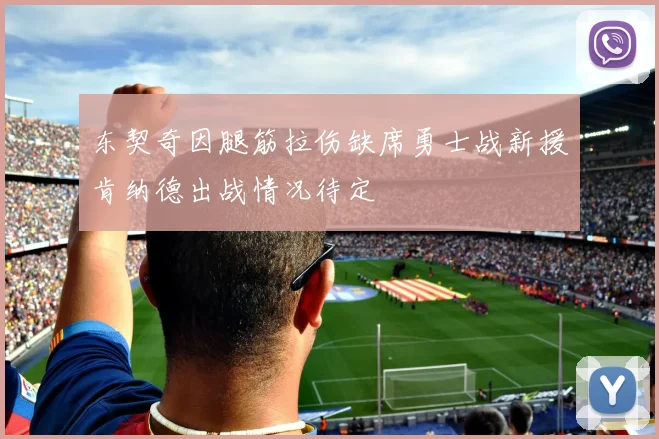 东契奇因腿筋拉伤缺席勇士战新援肯纳德出战情况待定