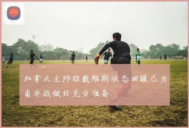 加拿大主帅称戴维斯状态回暖已为南非战做好充分准备