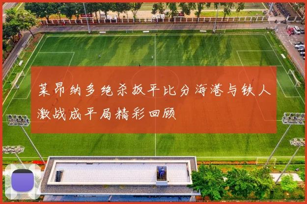 莱昂纳多绝杀扳平比分海港与铁人激战成平局精彩回顾