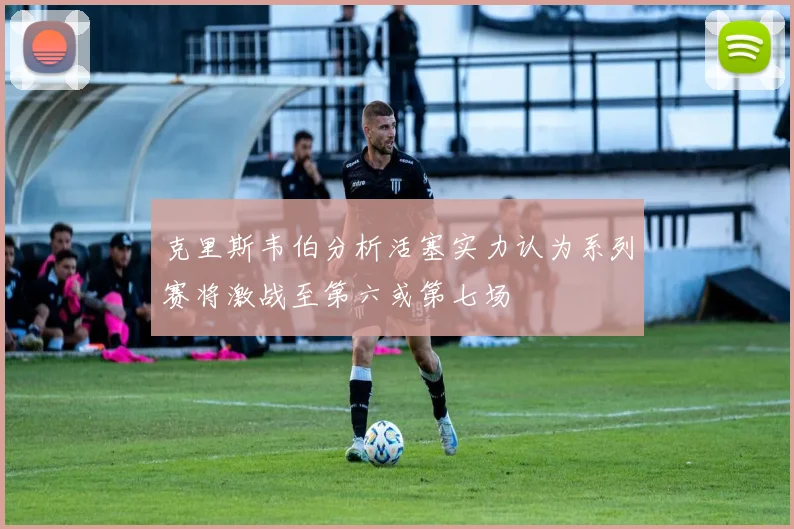 克里斯韦伯分析活塞实力认为系列赛将激战至第六或第七场