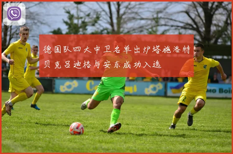 德国队四大中卫名单出炉塔施洛特贝克吕迪格与安东成功入选