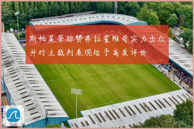 斯帕莱蒂称赞弗拉霍维奇实力出众并对主裁判表现给予高度评价