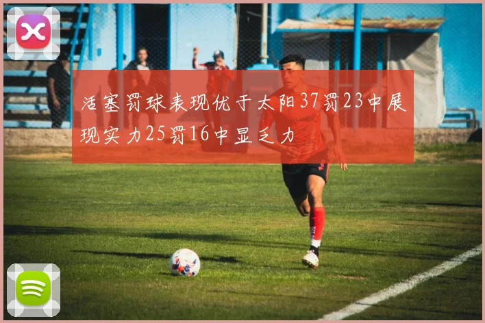 活塞罚球表现优于太阳37罚23中展现实力25罚16中显乏力
