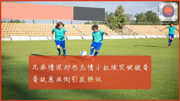 兄弟情深却也无情小杜埃突破被哥哥故意放倒引发热议