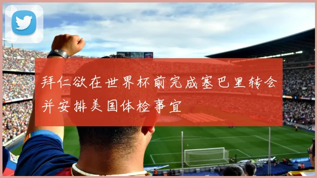拜仁欲在世界杯前完成塞巴里转会并安排美国体检事宜