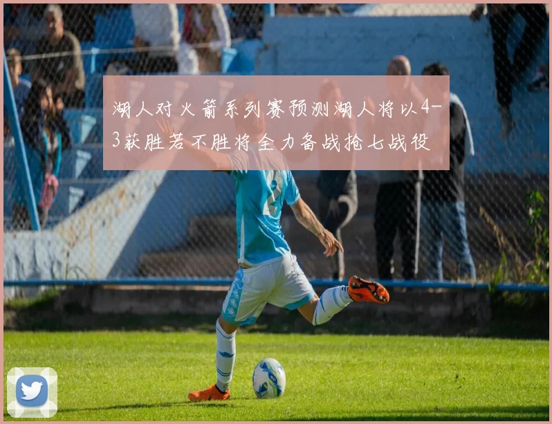 湖人对火箭系列赛预测湖人将以4-3获胜若不胜将全力备战抢七战役