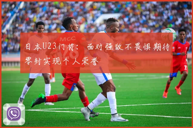 日本U23门将：面对强敌不畏惧期待零封实现个人荣誉