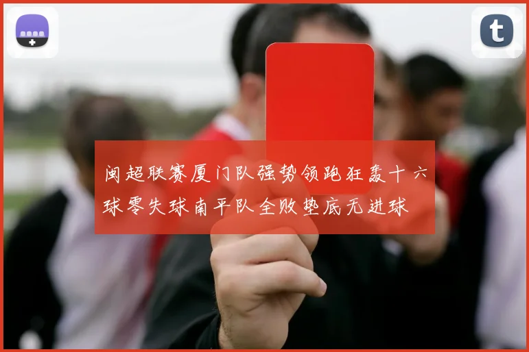 闽超联赛厦门队强势领跑狂轰十六球零失球南平队全败垫底无进球