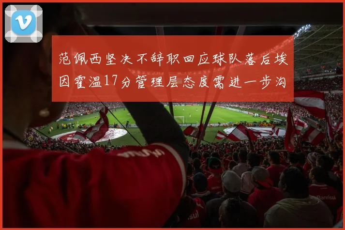 范佩西坚决不辞职回应球队落后埃因霍温17分管理层态度需进一步沟通