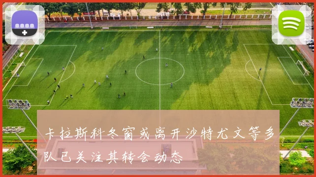 卡拉斯科冬窗或离开沙特尤文等多队已关注其转会动态