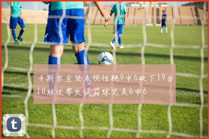 卡斯尔全场表现惊艳9中6砍下19分10助攻零失误罚球完美6中6