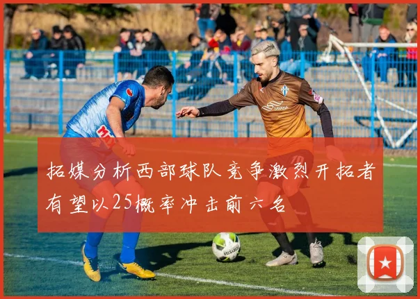 拓媒分析西部球队竞争激烈开拓者有望以25概率冲击前六名