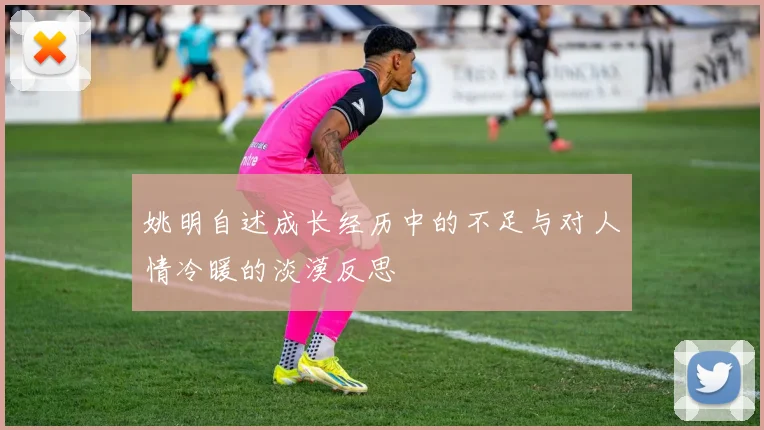 姚明自述成长经历中的不足与对人情冷暖的淡漠反思