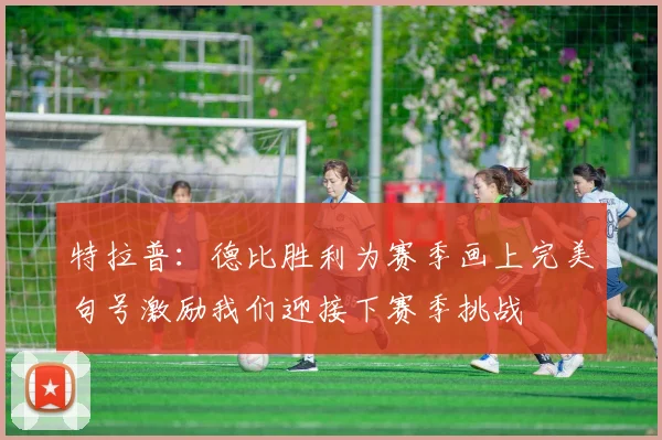 特拉普：德比胜利为赛季画上完美句号激励我们迎接下赛季挑战